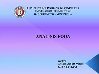 REPUBLICA BOLIVARIANA DE VENEZUELA 
UNIVERSIDAD FERMIN TORO 
BARQUISIMETO - VENEZUELA 
ANALISIS FODA 
Autor: 
Angela Lizbeth Valero 
C.I.: 12.518.066 
 