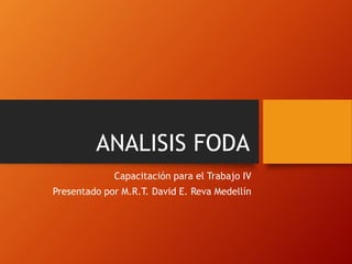 ANALISIS FODA
Capacitación para el Trabajo IV
Presentado por M.R.T. David E. Reva Medellín
 