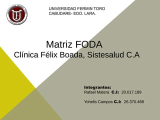 Matriz FODA
UNIVERSIDAD FERMIN TORO
CABUDARE- EDO. LARA.
Integrantes:
Rafael Matera C.I: 20.017.189
Yohelis Campos C.I: 26.370.468
Clínica Félix Boada, Sistesalud C.A
 
