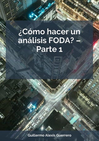 ¿Cómo hacer un
análisis FODA? –
Parte 1
Guillermo Alexis Guerrero
 