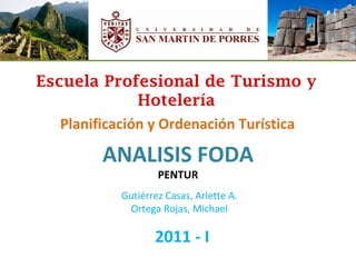 Escuela Profesional de Turismo y Hotelería Planificación y Ordenación Turística ANALISIS FODA PENTUR Gutiérrez Casas, Arlette A. Ortega Rojas, Michael 2011 - I 