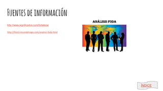 Fuentesdeinformación
http://www.significados.com/fortaleza/
http://html.rincondelvago.com/analisis-foda.html
ÍNDICE
 
