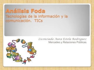 Análisis Foda

Tecnologías de la información y la
comunicación. TICs

Licenciada Aura Estela Rodríguez
Mercadeo y Relaciones Públicas

 