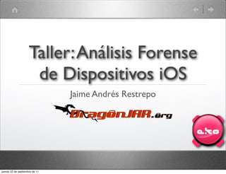 Taller: Análisis Forense
                      de Dispositivos iOS
                                Jaime Andrés Restrepo




jueves 22 de septiembre de 11
 