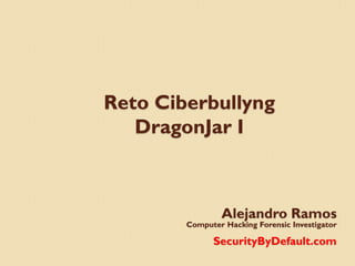 Reto Ciberbullyng
   DragonJar I



                Alejandro Ramos
        Computer Hacking Forensic Investigator

              SecurityByDefault.com
 
