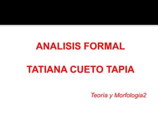 ANALISIS FORMAL
TATIANA CUETO TAPIA
Teoría y Morfologia2
 
