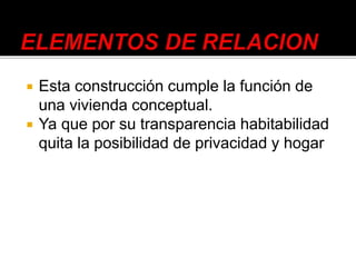  Esta construcción cumple la función de
una vivienda conceptual.
 Ya que por su transparencia habitabilidad
quita la posibilidad de privacidad y hogar
 