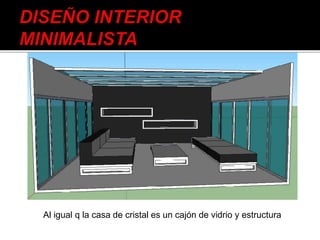 Al igual q la casa de cristal es un cajón de vidrio y estructura
 