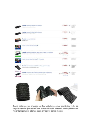 Como podemos ver el precio de los teclados es muy económico y de las
mejoras vemos que hoy en día existen teclados flexibles. Estos pueden ser
mejor transportados además están protegidos contra el agua
 
