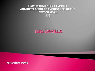 UNIVERSIDAD NUEVA ESPARTA ADMINISTRACIÓN DE EMPRESAS DE DISEÑO FOTOGRAFÍA II 156 LUIS DAVILLA Por: Arleyn Peyre 