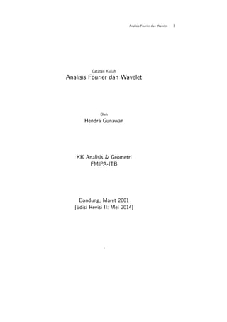 Analisis Fourier dan Wavelet 1 
Catatan Kuliah 
Analisis Fourier dan Wavelet 
Oleh 
Hendra Gunawan 
KK Analisis & Geometri 
FMIPA-ITB 
Bandung, Maret 2001 
[Edisi Revisi II: Mei 2014] 
1 
 