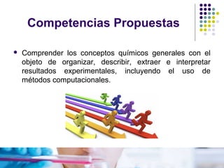 Competencias Propuestas


Comprender los conceptos químicos generales con el
objeto de organizar, describir, extraer e interpretar
resultados experimentales, incluyendo el uso de
métodos computacionales.

 