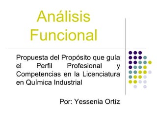 Análisis
Funcional
Propuesta del Propósito que guía
el
Perfil
Profesional
y
Competencias en la Licenciatura
en Química Industrial
Por: Yessenia Ortíz

 