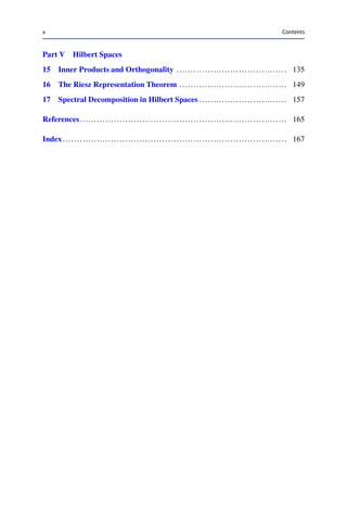 x Contents
Part V Hilbert Spaces
15 Inner Products and Orthogonality ....................................... 135
16 The Riesz Representation Theorem ...................................... 149
17 Spectral Decomposition in Hilbert Spaces ............................... 157
References......................................................................... 165
Index ............................................................................... 167
 