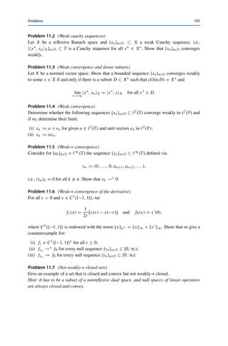 106 11 Weak Convergence
Theorem 11.10 (Tonelli)
Let X be a reflexive normed vector space, let U ⊂ X be nonempty, bounded, convex,
and closed, and let f : X → R be weakly lower semicontinuous. Then there exists an
x̄ ∈ U with
f (x̄) = min
x∈U
f (x).
Proof. Since {f (x) : x ∈ U} ⊂ R is nonempty, there exists an M := infx∈U f (x)  ∞
(where we have not yet excluded that M = −∞, i.e., that f is not bounded from below). By
the properties of the infimum, we can thus find a sequence {yn}n∈N ⊂ f (U) ⊂ R such that
yn → M, i.e., a sequence {xn}n∈N ⊂ U such that
f (xn) = yn → M = inf
x∈U
f (x).
Such a sequence is called a minimizing sequence. Note that the convergence of {f (xn)}n∈N
does not imply the convergence of {xn}n∈N.
Now the boundedness of U implies in particular that the minimizing sequence is bounded;
Corollary 11.9 thus yields a weakly convergent subsequence {xnk }k∈N with limit x̄ ∈ X.
Since U is convex and closed, {xnk }k∈N ⊂ U implies that x̄ ∈ U by Theorem 11.5. This limit
is our candidate for a minimizer.
From the definition of the minimizing sequence, we also have f (xnk ) → M as k → ∞.
Together with the weak lower semicontinuity of f and the definition of the infimum, we thus
obtain that
inf
x∈U
f (x) ≤ f (x̄) ≤ lim inf
k→∞
f (xnk ) = M = inf
x∈U
f (x).
Hence the infimum is attained at x̄ ∈ U, i.e., −∞  f (x̄) = minx∈U f (x). 

If X is instead separable, we can similarly argue for X∗ using weak-∗ closedness
and lower semicontinuity. These and similar results are fundamental (and referred
to as the direct method) in the calculus of variations.
Problems
Problem 11.1 (Weak convergence and operators)
Let X and Y be Banach spaces, {xn}n∈N ⊂ X with xn  x ∈ X, and T ∈ L(X, Y). Show
that T xn  T x.
 