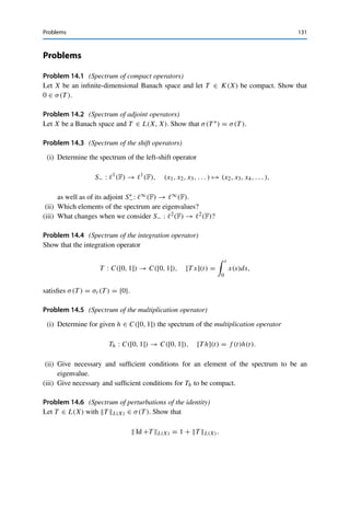130 14 The Spectrum
Proof. (i): By definition, λ Id −T is injective for all λ /
∈ σp(T ) ∪ {0}, and hence Id −λ−1T
is injective as well. Furthermore, since T is compact, λ−1T is also compact for all λ 	= 0. It
follows from Theorem 13.3 that Id −λ−1T is surjective, and hence λ Id −T is surjective as
well. Again by definition, this yields λ ∈ ρ(T ) = F  σ(T ).
(ii): For compact T and λ 	= 0, Lemma 13.1 implies that ker(λ Id −T ) = ker(Id −λ−1T )
is finite-dimensional.
(iii): Assume that σp(T ) is infinite (otherwise there is nothing to show) and that
{λn}n∈N ⊂ σp(T ) is a sequence of eigenvalues. By passing to a subsequence if necessary,
we can assume that these eigenvalues are all distinct. We can then choose for every λn an
eigenvector xn ∈ X with xnX = 1. The same argument as in linear algebra shows that
eigenvectors corresponding to different eigenvalues are linearly independent (since linear
combinations by definition consist of only finitely many terms). The subspace Xn :=
lin{x1, . . . , xn} thus has dim Xn = n. We now use Riesz’s lemma (Lemma 3.10) to find
for Xn−1 and xn /
∈ Xn−1 a vn ∈ Xn with vnX = 1 and
vn − xX ≥
1
2
for all x ∈ Xn−1.
(For n = 1, we set X0 := ∅ and can thus take v1 = x1.) Since the Xn are nested, we can
write vn = αnxn + ṽn−1 for some αn ∈ F and ṽn−1 ∈ Xn−1. Furthermore, since Xn−1 is
spanned by eigenvectors and is thus an invariant subspace, ṽm ∈ Xn−1 and therefore also
T ṽm ∈ Xn−1 for all m  n. But this implies that
(λn Id −T )vn = 0 + (λn Id −T )ṽn−1 ∈ Xn−1.
It follows for all n  m ∈ N that


T

vn
λn

− T

vm
λm



X
=


vn − λ−1
n
$
(λn Id −T )vn − λn
λm
T vm
%


X
≥
1
2
by choice of vn, since the vector in brackets is an element of Xn−1. Hence {λ−1
n T vn}n∈N
cannot contain a convergent subsequence. Since T is compact, this is possible only if every
subsequence of {λ−1
n vn}n∈N is unbounded. We thus have along the full sequence
1
|λn|
=
vnX
|λn|
= λ−1
n vnX → ∞,
i.e., {λn}n∈N is a null sequence. Since {λn}n∈N ⊂ σp(T ) was arbitrary, σp(T ) can accumulate
only at 0. In particular, for every ε  0 the set σε(T ) :=

λ ∈ σp(T ) : |λ|  ε

can contain
only finitely many elements, and hence σp(T ) ⊂ ∪n∈Nσ1
n
(T ) ∪ {0} is at most countable. 

 
