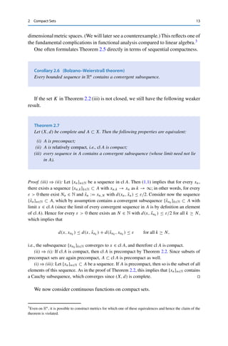 i=1
[−M, M] =: K.
Furthermore, the closed interval [−M, M] is compact. We now show via a diagonal sequence
argument that this implies the (sequential) compactness of the n-dimensional unit cube K.
This calls for some special notation. Let {xk}k∈N ⊂ K be a sequence, where we write xk =
(x1
k , . . . , xn
k ) for xk ∈ Rn. Then {x1
k }k∈N ⊂ [−M, M], and hence there exists a convergent
subsequence, which we denote by {x1
k }k∈N1 for an infinite subset N1 ⊂ N, with limit x1 ∈
[−M, M]. We now consider the sequence {x2
k }k∈N1 ⊂ [−M, M], which in turn contains
a subsequence {x2
k }k∈N2 for N2 ⊂ N1 with limit x2 ∈ [−M, M]. Proceeding along these
lines, we finally obtain a set Nn ⊂ · · · ⊂ N1 ⊂ N such that {xn
k }k∈Nn converges to some
xn ∈ [−M, M]. Since every subsequence of a convergent sequence converges to the same
limit, this yields a subsequence {xk}k∈Nn with limit x := (x1, . . . , xn) ∈

n
i=1[−M, M],
where the convergence is componentwise. However, since sequences in Rn converge with
respect to the Euclidean metric if and only if they converge componentwise, this implies the
sequential compactness of K. The compactness of C then follows from Lemma 2.4. 

The Heine–Borel theorem therefore crucially relies on the equivalence of metric and
componentwise convergence(and boundedness) and thus no longer holds in infinite-
 