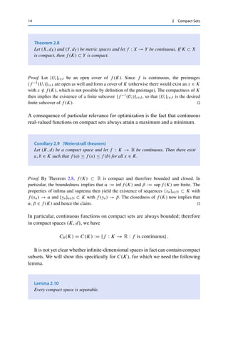 2 Compact Sets 13
dimensional metric spaces. (We will later see a counterexample.)This reflects one of
the fundamental complications in functional analysis compared to linear algebra.3
One often formulates Theorem 2.5 directly in terms of sequential compactness.
Corollary 2.6 (Bolzano–Weierstraß theorem)
Every bounded sequence in Rn contains a convergent subsequence.
If the set K in Theorem 2.2 (iii) is not closed, we still have the following weaker
result.
Theorem 2.7
Let (X, d) be complete and A ⊂ X. Then the following properties are equivalent:
(i) A is precompact;
(ii) A is relatively compact, i.e., cl A is compact;
(iii) every sequence in A contains a convergent subsequence (whose limit need not lie
in A).
Proof. (iii) ⇒ (ii): Let {xn}n∈N be a sequence in cl A. Then (1.1) implies that for every xn,
there exists a sequence {xn,k}k∈N ⊂ A with xn,k → xn as k → ∞; in other words, for every
ε  0 there exist Nn ∈ N and x̃n := xn,N with d(xn, x̃n) ≤ ε/2. Consider now the sequence
{x̃n}n∈N ⊂ A, which by assumption contains a convergent subsequence {x̃nk }k∈N ⊂ A with
limit x ∈ cl A (since the limit of every convergent sequence in A is by definition an element
of cl A). Hence for every ε  0 there exists an N ∈ N with d(x, x̃nk ) ≤ ε/2 for all k ≥ N,
which implies that
d(x, xnk ) ≤ d(x, x̃nk ) + d(x̃nk , xnk ) ≤ ε for all k ≥ N,
i.e., the subsequence {xnk }k∈N converges to x ∈ cl A, and therefore cl A is compact.
(ii) ⇒ (i): If cl A is compact, then cl A is precompact by Theorem 2.2. Since subsets of
precompact sets are again precompact, A ⊂ cl A is precompact as well.
(i) ⇒ (iii): Let {xn}n∈N ⊂ A be a sequence. If A is precompact, then so is the subset of all
elements of this sequence. As in the proof of Theorem 2.2, this implies that {xn}n∈N contains
a Cauchy subsequence, which converges since (X, d) is complete. 

We now consider continuous functions on compact sets.
3Even on Rn, it is possible to construct metrics for which one of these equivalences and hence the claim of the
theorem is violated.
 