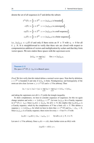 3.2 Sequence Spaces 25
Let now u ∈ U be arbitrary. Since U is a subspace, uδ + (x − uδ)u ∈ U as well, which
implies that
xδ − u = x − uδ−1
x − uδ − (x − uδ)u ≥ x − uδ−1
d  δ. 

We further define the linear hull or span of a (not necessarily finite) subset A of X
as
lin A =
 N

k=1
λkak : N ∈ N, λk ∈ F, ak ∈ A

,
i.e., as the set of all finite linear combinations of elements from A.
Theorem 3.11
The unit ball BX of a normed vector space X is compact if and only if X is finite-
dimensional.
Proof. If X is finite-dimensional, we can show the compactness of X as in the proof
of Theorem 3.8, since all topological properties such as closedness, boundedness, and
compactness are conserved under equivalent norms by Theorem 3.2.
Conversely, let BX be compact. Then there exist finitely many open balls with radius 1
2
such that BX ⊂
n
i=1 U1
2
(xi) with xi ∈ BX. We now show that {x1, . . . , xn} is a basis of X,
which is therefore finite-dimensional. Assume to the contrary that X is infinite-dimensional.
Then lin{x1, . . . , xn} is a proper and (since {x1, . . . , xn} is finite) closed subspace of X. By
Riesz’s lemma (Lemma 3.10), we can thus find an x1
2
∈ BX with x1
2
− xi  1
2 for all
i = 1, . . . , n, in contradiction to the choice of the xi. 

This implies that closed bounded sets in infinite-dimensional normed vector spaces
are not necessarily compact; the lack of this useful property was a significant
influence on the development of novel functional-analytic methods.
3.2 Sequence Spaces
We now consider the simplest examples of infinite-dimensional normed vector
spaces. Let
FN
:=

{xk}k∈N : xk ∈ F for all k ∈ N

 