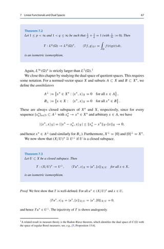 66 7 Linear Functionals and Dual Spaces
with σkxk = |xk| and |σk| = 1. For all 1 ≤ k ≤ N, we thus have
xkyk = |xk|q
= |xk|p(q−1)
= |yk|p
,
which implies that
N

k=1
|xk|q
=
N

k=1
xkyk = y∗
, y	p ≤ y∗
	p(F)∗ yp = y∗
	p(F)∗
 N

k=1
|xk|q
 1
p
.
Dividing by the second term on the right-hand side and using 1 − 1
p = 1
q then yields that
 N

k=1
|xk|q
 1
p
≤ y∗
	p(F)∗ .
Passing to the limit N → ∞, we now obtain that
xq ≤ y∗
	p(F)∗ , (7.5)
and hence x ∈ 	q(F). This shows that T is surjective and therefore bijective. Since 	p(F) is
a Banach space for 1 ≤ p ≤ ∞, the inverse of T is even continuous by the bounded inverse
theorem (Theorem 5.6).
It remains to show that T x, y	p = y∗, y	p for all y ∈ 	p(F). Comparing (7.3) with
(7.1) yields T x, y	p = y∗, y	p for all y ∈ ce(F). Since ce(F) is a dense subspace of
	p for 1 ≤ p  ∞ (see Theorem 3.15), Theorem 4.7 implies that T x = y∗ (otherwise T
and y∗ would be two different extensions of y∗|ce , in contradiction to the uniqueness of the
extension). Combining (7.2) with (7.4) or (7.5) thus implies that
T x	p (F)∗ ≤ xq ≤ y∗
	p(F)∗ = T x	p(F)∗ .
Hence T is an isometric isomorphism.
Proceeding in the same way (this time choosing yk = σk) shows that 	1(F) ∼
= c0(F)∗. 

The above proof (without passing to the limit) also shows that (RN ,  · p) ∼
= (RN ,
 · q)∗, since in this case x ∈ RN always holds, independently of the norm. On the
other hand, the proof does not go through for 	p(F) with p = ∞, since in this case
ce(F) is not dense. In fact, it is possible to show that 	∞(F)∗ is strictly larger than
	1(F); see Problem 8.6.
A similar construction together with results from measure theory leads to the
following representation; the (technical) proof can be found in, e.g., [5, Proposition
13.4].
 