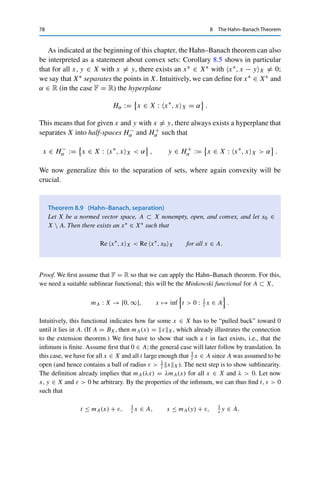 8 The Hahn–Banach Theorem 77
Corollary 8.7
Let X be a normed vector space. If X∗ is separable, then X is separable as well.
Proof. Let U∗ :=

x∗
n : n ∈ N

⊂ X∗ be dense in X∗. By definition of the operator norm, we
can then find for every x∗
n an xn ∈ BX with x∗
n, xnX ≥ 1
2 x∗
nX∗ . We now use Corollary 8.6
to show that the subspace U := lin{x1, . . . , xn} is dense in X. To this end, take x∗ ∈ U⊥. For
all x∗
n and xn, we then obtain from the definition of the operator norm, the fact that xn ∈ U,
and the reverse triangle inequality that
x∗
− x∗
nX∗ ≥ |x∗
− x∗
n, xnX| = |x∗
n, xnX| ≥
1
2
x∗
nX∗
≥
1
2
|x∗
X∗ − x∗
− x∗
nX∗ |. (8.2)
Since U∗ is dense in X∗, we have infx∗
n ∈U∗ x∗ − x∗
nX∗ = 0. Taking the infimum over all
n ∈ N on both sides of (8.2) thus yields 0 ≥ 1
2 x∗X∗ and therefore x∗ = 0. Hence U is
dense in X. Since rational linear combinations of the xn form a countable and dense subset
of U, the claim follows. 

Since by Theorem 3.15, the space 	1(F) is separable but 	∞(F) is not, 	1(F) cannot
be isomorphic to 	∞(F)∗. Similarly, L1(
) is not isomorphic to L∞(
)∗. However,
the Hahn–Banach theorem is not constructive (due to the use of the axiom of choice
in the form of Zorn’s lemma) and doesn’t allow specifying an explicit element of
	∞(F)∗ that is not representable in 	1(F).4
Corollary 8.8
Let X be a normed vector space and U ⊂ X a subspace. Then (U⊥)⊥ = cl U.
Proof. For all x ∈ U, we have by definition that x∗, xX = 0 for all x∗ ∈ U⊥ and hence that
x ∈ (U⊥)⊥. This shows that U ⊂ (U⊥)⊥. Let now x ∈ cl U  U and consider a sequence
{xn}n∈N ⊂ U with xn → x. Since annihilators are always closed, it follows that x ∈ (U⊥)⊥
and hence that cl U ⊂ (U⊥)⊥. Conversely, let x /
∈ cl U. By Corollary 8.5, there then exists
an x∗ ∈ U⊥ with x∗, xX 	= 0, i.e., x /
∈ (U⊥)⊥. 

However, for U ⊂ X∗ we in general have only cl U ⊂ (U⊥)⊥.
4In fact, this is provably impossible, since replacing the axiom of choice—in the weakest form that is required
to derive the Hahn–Banach theorem—by a weaker axiom does allow proving that 	1(F) ∼
= 	∞(F)∗; see [24,
§§ 29.37–38].
 