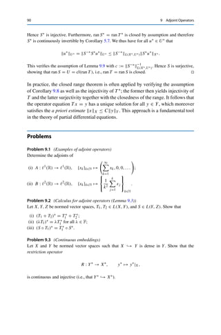 9 Adjoint Operators 89
Proof. (i) ⇔ (ii): If ran T is closed, then Theorem 9.6 (ii) yields
(ker T ∗
)⊥ = cl(ran T ) = ran T.
The other direction is an immediate consequence of the closedness of annihilators.
(i) ⇒ (iv): First, we always have that T ∗y∗, xX = y∗, T xY = 0 for all x ∈ ker T and
hence that ran T ∗ ⊂ (ker T )⊥. To show the reverse inclusion, we construct for x∗ ∈ (ker T )⊥
a y∗ ∈ Y∗ with x∗ = T ∗y∗ using the Hahn–Banach extension theorem (Theorem 8.2). We
first define the linear functional
y∗
0 : ran T → F, y∗
0 , T xran T := x∗
, xX for all x ∈ X.
This functional is well-defined, since T x1 = T x2 for x1, x2 ∈ X implies that x1 −x2 ∈ ker T
and hence that x∗, x1 − x2X = 0. The continuity of y∗
0 follows from Lemma 9.7: since
ran T is closed, there exists a C  0 such that xX ≤ CyY for all y ∈ ran T and some
x ∈ X with T x = y. For every y ∈ ran T and accordingly chosen x ∈ X, we thus have
|y∗
0 , yran T | = |y∗
0 , T xran T | = |x∗
, xX| ≤ x∗
X∗ xX ≤ Cx∗
X∗ yY .
Hence y∗
0 is continuous. Since ran T ⊂ Y is a subspace, we can use Theorem 8.2 to extend
y∗
0 to a continuous linear functional y∗ ∈ Y∗. It follows that
x∗
, xX = y∗
0 , T xran T = y∗
, T xY = T ∗
y∗
, xX for all x ∈ X
and hence that x∗ = T ∗y∗, i.e., x∗ ∈ ran T ∗.
(iv) ⇒ (iii) again follows directly from the closedness of annihilators.
(iii) ⇒ (i): We show that ran T = cl(ran T ) =: U. We do this by constructing an operator
S ∈ L(X, U) via Sx := T x for all x ∈ X such that ran S = ran T ⊂ U is dense and
then showing that S is surjective (i.e., ran T = ran S = U). First, denoting the restriction of
y∗ ∈ Y∗ to U ⊂ Y by y∗|U ∈ U∗, we have
T ∗
y∗
, xX = y∗
, T xY = y∗
|U , SxU = S∗
y∗
|U , xX for all x ∈ X,
i.e., T ∗y∗ = S∗y∗|U and hence ran T ∗ ⊂ ran S∗. Conversely, let u∗ ∈ U∗ and hence S∗u∗ ∈
ran S∗ be arbitrary. We extend u∗ using Theorem 8.2 to y∗ ∈ Y∗; as above, we then have
S∗
u∗
, xX = u∗
, SxU = y∗
, T xY = T ∗
y∗
, xX for all x ∈ X,
i.e., S∗u∗ = T ∗y∗ and hence ran S∗ ⊂ ran T ∗. Since ran S is by construction dense in U, it
follows from Corollary 8.6, Theorem 9.6 (ii), and Corollary 8.8 that
{0} = (ran S)⊥
= ((ker S∗
)⊥)⊥
= cl ker S∗
= ker S∗
.
 