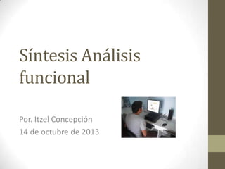 Síntesis Análisis
funcional
Por. Itzel Concepción
14 de octubre de 2013

 