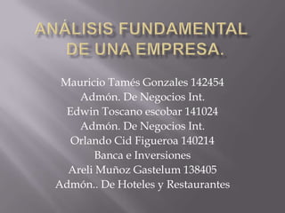 Análisis fundamental de una empresa. Mauricio Tamés Gonzales 142454 Admón. De Negocios Int. Edwin Toscano escobar 141024 Admón. De Negocios Int. Orlando Cid Figueroa 140214 Banca e Inversiones Areli Muñoz Gastelum 138405 Admón.. De Hoteles y Restaurantes 