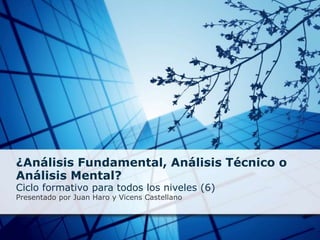 ¿Análisis Fundamental, Análisis Técnico o Análisis Mental? Ciclo formativo para todos los niveles (6) Presentado por Juan Haro y Vicens Castellano 