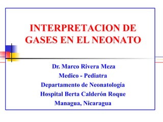 INTERPRETACION DE
GASES EN EL NEONATO
Dr. Marco Rivera Meza
Medico - Pediatra
Departamento de Neonatología
Hospital Berta Calderón Roque
Managua, Nicaragua
 