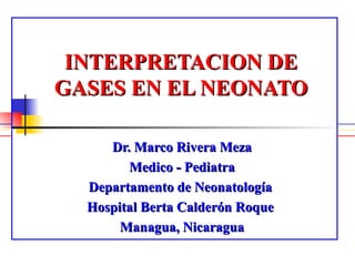 INTERPRETACION DE GASES  EN EL  NEONATO Dr. Marco Rivera Meza Medico - Pediatra Departamento de Neonatología  Hospital Berta Calderón Roque  Managua, Nicaragua 