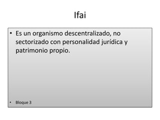Ifai
• Es un organismo descentralizado, no
sectorizado con personalidad jurídica y
patrimonio propio.
• Bloque 3
 