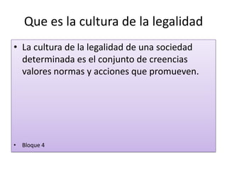 Que es la cultura de la legalidad
• La cultura de la legalidad de una sociedad
determinada es el conjunto de creencias
valores normas y acciones que promueven.
• Bloque 4
 