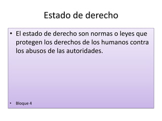 Estado de derecho
• El estado de derecho son normas o leyes que
protegen los derechos de los humanos contra
los abusos de las autoridades.
• Bloque 4
 