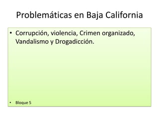 Problemáticas en Baja California
• Corrupción, violencia, Crimen organizado,
Vandalismo y Drogadicción.
• Bloque 5
 