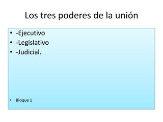 Los tres poderes de la unión
• -Ejecutivo
• -Legislativo
• -Judicial.
• Bloque 1
 