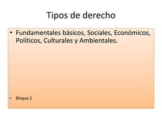 Tipos de derecho
• Fundamentales básicos, Sociales, Económicos,
Políticos, Culturales y Ambientales.
• Bloque 2
 