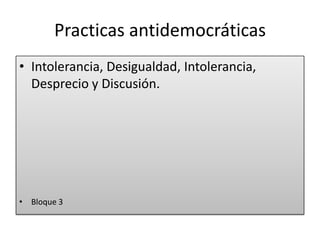 Practicas antidemocráticas
• Intolerancia, Desigualdad, Intolerancia,
Desprecio y Discusión.
• Bloque 3
 