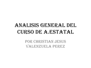 Analisis general del
curso de a.estatal
Por christian jesus
valenzuela perez
 