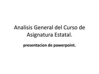 Analisis General del Curso de
Asignatura Estatal.
presentacion de pawerpoint.
 