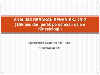 Muhamad Muhibbudin Nur
12060484066
ANALISIS GERAKAN SENAM SKJ 2012
( Ditinjau dari gerak persendian dalam
Kinesiologi )
 