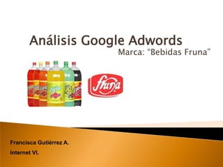 Análisis Google Adwords
                         Marca: “Bebidas Fruna”




Francisca Gutiérrez A.
Internet VI.
 