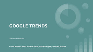GOOGLE TRENDS
Series de Netflix
Laura Madrid, María Juliana Parra, Daniela Rojas y Andrea Solarte
 