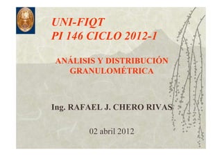 UNI-FIQT
PI 146 CICLO 2012-1
ANÁLISIS Y DISTRIBUCIÓN
GRANULOMÉTRICA
Ing. RAFAEL J. CHERO RIVAS
02 abril 2012
 
