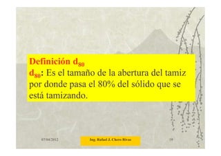 07/04/2012 Ing. Rafael J. Chero Rivas 19
Definición d80
d80: Es el tamaño de la abertura del tamiz
por donde pasa el 80% del sólido que se
está tamizando.
 