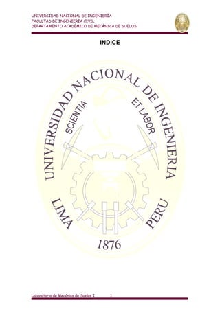 UNIVERSIDAD NACIONAL DE INGENIERÍA
FACULTAD DE INGENIERÍA CIVIL
DEPARTAMENTO ACADÉMICO DE MECÁNICA DE SUELOS
INDICE
Laboratorio de Mecánica de Suelos I 1
 