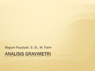 ANALISIS GRAVIMETRI
Begum Fauziyah, S. Si., M. Farm
 