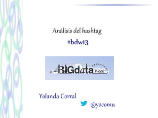 Análisis del hashtag
#bdw13
@yocomu
Yolanda Corral
 