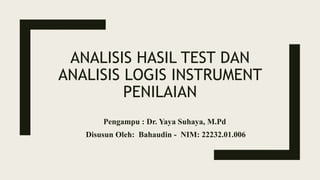 ANALISIS HASIL TEST DAN
ANALISIS LOGIS INSTRUMENT
PENILAIAN
Pengampu : Dr. Yaya Suhaya, M.Pd
Disusun Oleh: Bahaudin - NIM: 22232.01.006
 