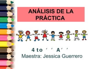 ANÁLISIS DE LA
    PRÁCTICA




   4 to ‘ ’ A ’ ’
Maestra: Jessica Guerrero
 